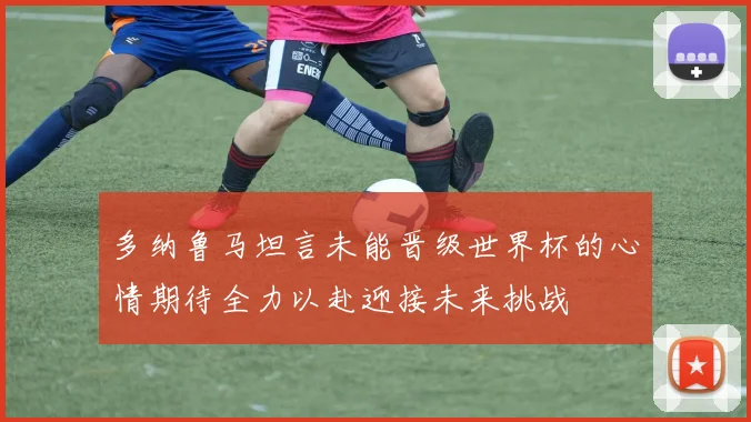 多纳鲁马坦言未能晋级世界杯的心情期待全力以赴迎接未来挑战