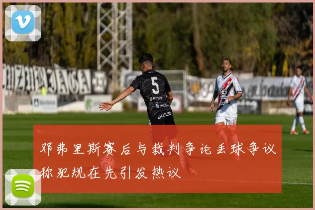 邓弗里斯赛后与裁判争论丢球争议称犯规在先引发热议