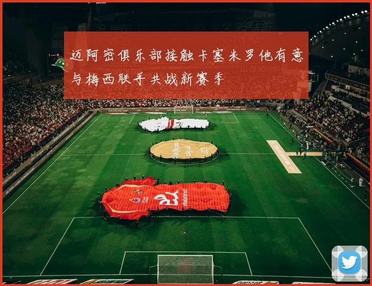 迈阿密俱乐部接触卡塞米罗他有意与梅西联手共战新赛季