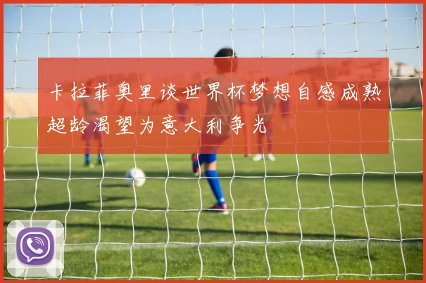 卡拉菲奥里谈世界杯梦想自感成熟超龄渴望为意大利争光