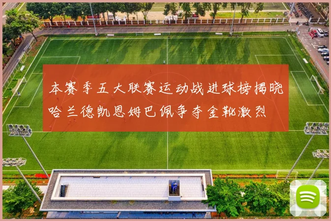 本赛季五大联赛运动战进球榜揭晓哈兰德凯恩姆巴佩争夺金靴激烈