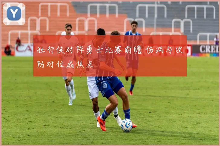 独行侠对阵勇士比赛前瞻 伤病与攻防对位成焦点