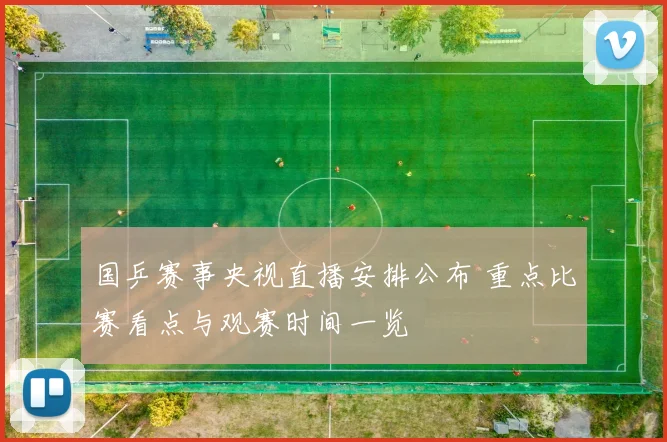 国乒赛事央视直播安排公布 重点比赛看点与观赛时间一览