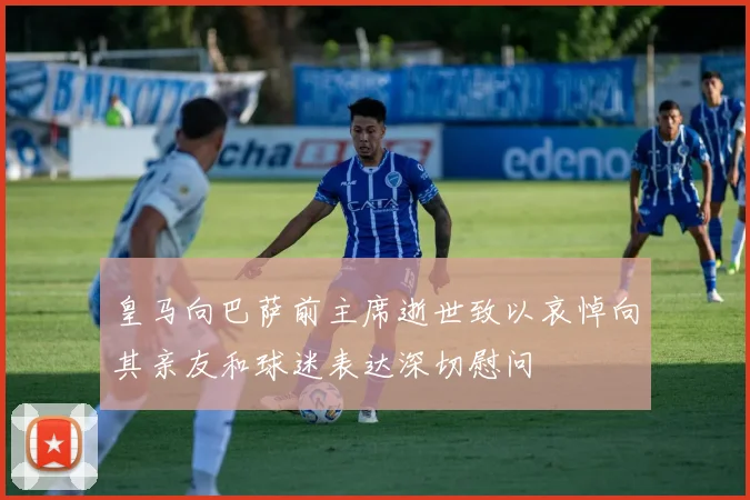 皇马向巴萨前主席逝世致以哀悼向其亲友和球迷表达深切慰问