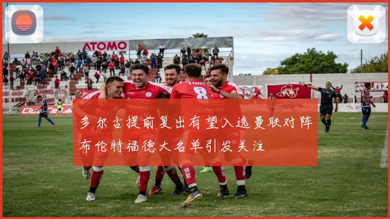 多尔古提前复出有望入选曼联对阵布伦特福德大名单引发关注