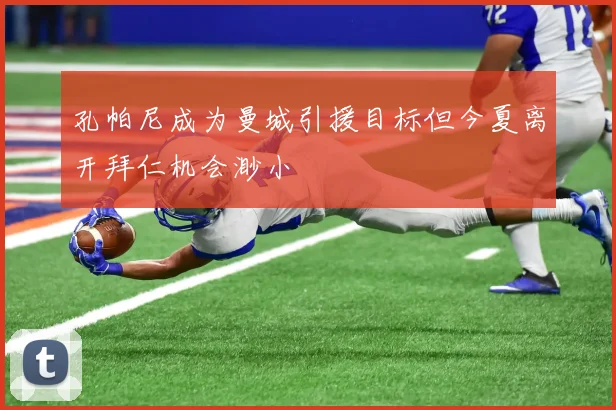 孔帕尼成为曼城引援目标但今夏离开拜仁机会渺小