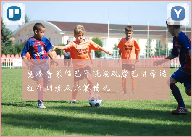克洛普亲临巴甲现场观摩巴甘蒂诺红牛训练及比赛情况