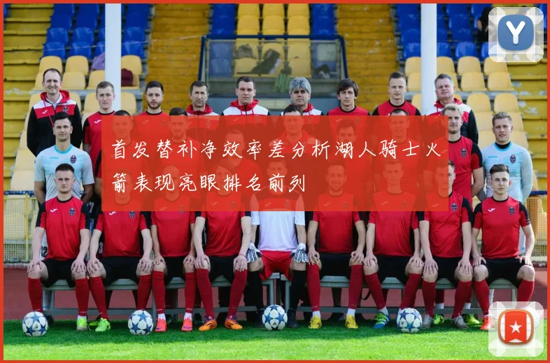 首发替补净效率差分析湖人骑士火箭表现亮眼排名前列