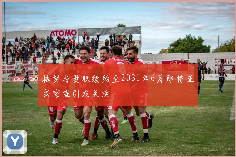 梅努与曼联续约至2031年6月即将正式官宣引发关注