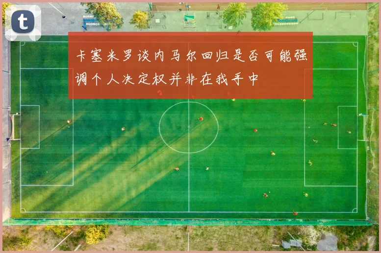 卡塞米罗谈内马尔回归是否可能强调个人决定权并非在我手中