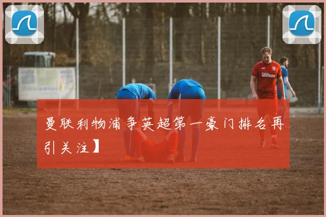 曼联利物浦争英超第一豪门排名再引关注】