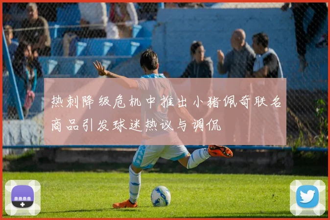 热刺降级危机中推出小猪佩奇联名商品引发球迷热议与调侃