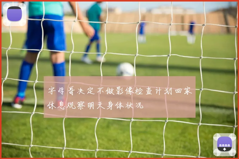 字母哥决定不做影像检查计划回家休息观察明天身体状况