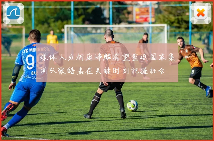 媒体人分析庞峥麟有望重返国家集训队张皓嘉在关键时刻把握机会