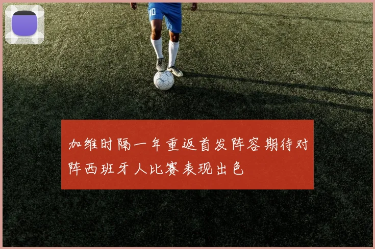 加维时隔一年重返首发阵容期待对阵西班牙人比赛表现出色