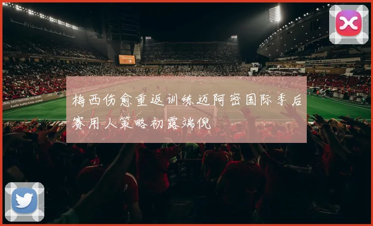 梅西伤愈重返训练迈阿密国际季后赛用人策略初露端倪