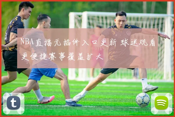 NBA直播无插件入口更新 球迷观看更便捷赛事覆盖扩大