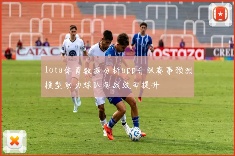 lota体育数据分析app升级赛事预测模型助力球队备战效率提升