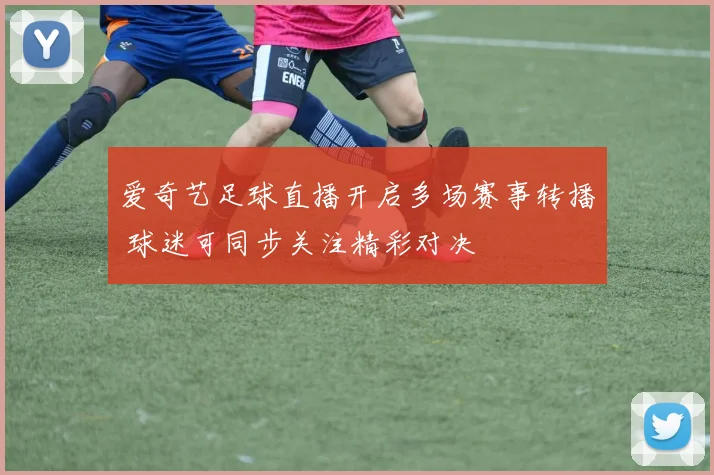 爱奇艺足球直播开启多场赛事转播 球迷可同步关注精彩对决