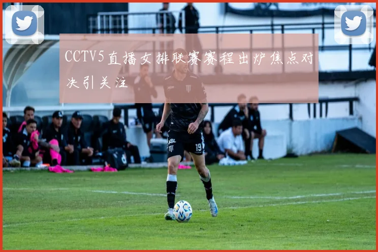 CCTV5直播女排联赛赛程出炉焦点对决引关注