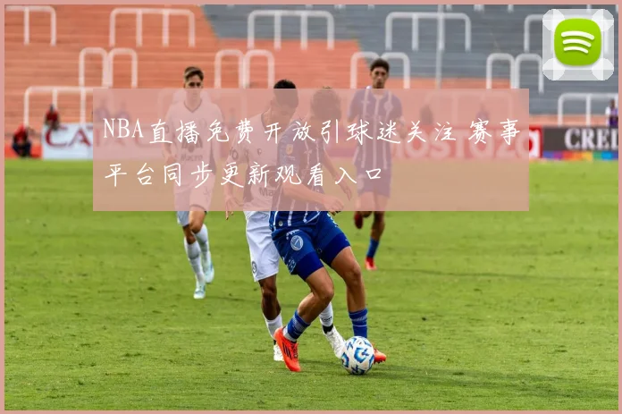 NBA直播免费开放引球迷关注 赛事平台同步更新观看入口